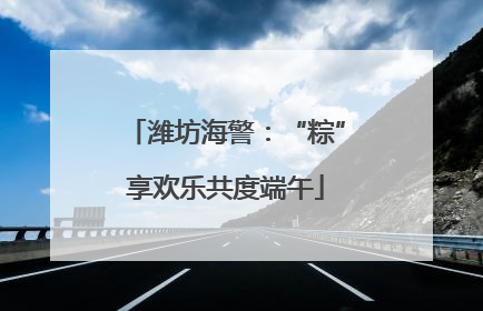 潍坊海警：“粽”享欢乐共度端午