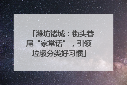 潍坊诸城：街头巷尾“家常话”，引领垃圾分类好习惯