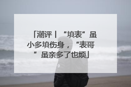 潮评丨“填表”虽小多填伤身，“表哥”虽亲多了也烦