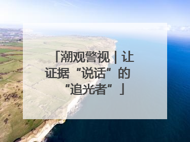 潮观警视｜让证据“说话”的“追光者”