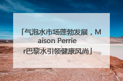 气泡水市场蓬勃发展，Maison Perrier巴黎水引领健康风尚