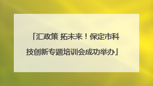 汇政策 拓未来！保定市科技创新专题培训会成功举办