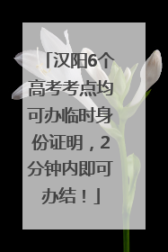 汉阳6个高考考点均可办临时身份证明，2分钟内即可办结！