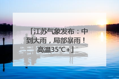 江苏气象发布：中到大雨，局部暴雨！高温35℃+