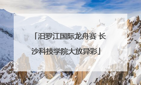 汨罗江国际龙舟赛 长沙科技学院大放异彩