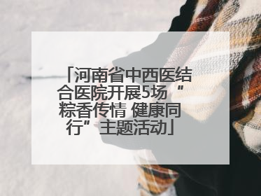 河南省中西医结合医院开展5场“粽香传情 健康同行”主题活动