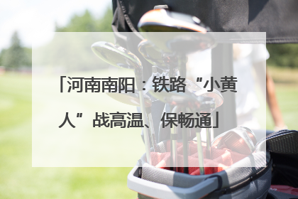 河南南阳：铁路“小黄人”战高温、保畅通