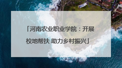 河南农业职业学院：开展校地帮扶 助力乡村振兴