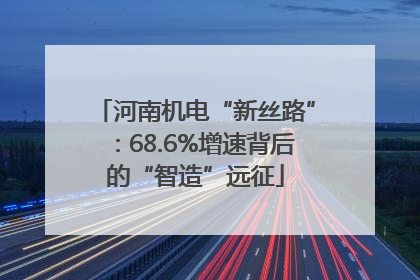 河南机电“新丝路”：68.6%增速背后的“智造”远征