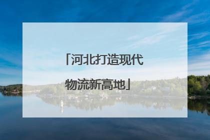 河北打造现代物流新高地