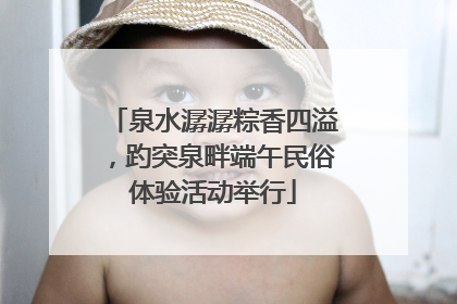 泉水潺潺粽香四溢，趵突泉畔端午民俗体验活动举行