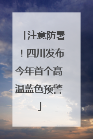 注意防暑!四川发布今年首个高温蓝色预警