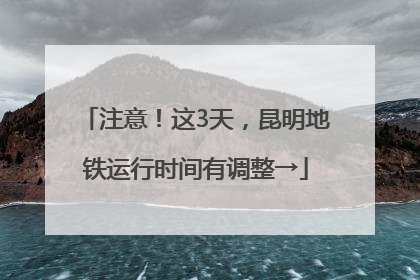 注意！这3天，昆明地铁运行时间有调整→