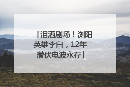 泪洒剧场！浏阳英雄李白，12年潜伏电波永存