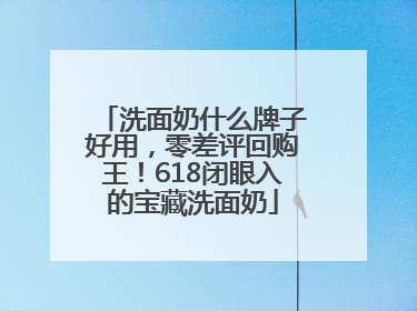 洗面奶什么牌子好用，零差评回购王！618闭眼入的宝藏洗面奶