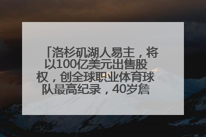 洛杉矶湖人易主，将以100亿美元出售股权，创全球职业体育球队最高纪录，40岁詹姆斯：还没打算退役