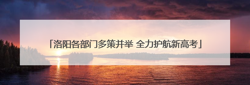 洛阳各部门多策并举 全力护航新高考