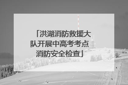 洪湖消防救援大队开展中高考考点消防安全检查