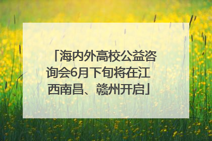 海内外高校公益咨询会6月下旬将在江西南昌、赣州开启