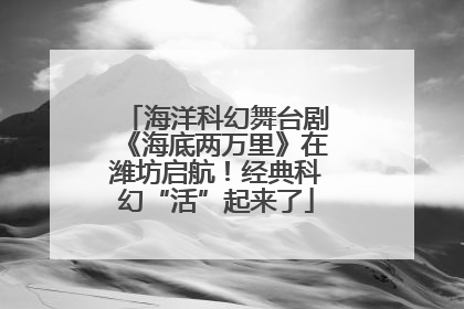 海洋科幻舞台剧《海底两万里》在潍坊启航！经典科幻“活”起来了