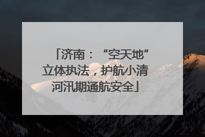 济南：“空天地”立体执法，护航小清河汛期通航安全
