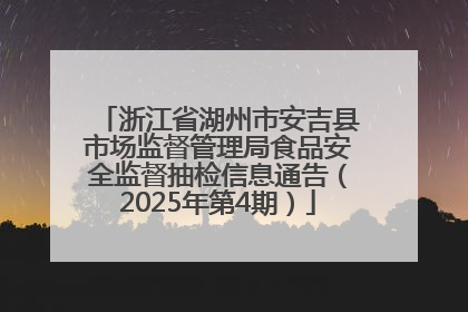 浙江省湖州市安吉县市场监督管理局食品安全监督抽检信息通告（2025年第4期）