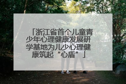 浙江省首个儿童青少年心理健康发展研学基地为儿少心理健康筑起“心盾”