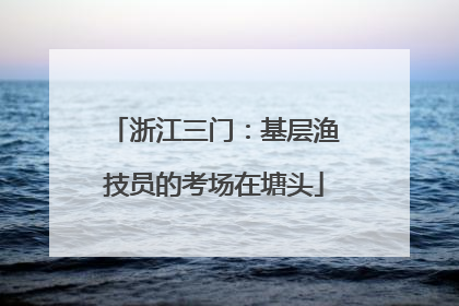 浙江三门：基层渔技员的考场在塘头