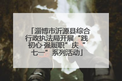 淄博市沂源县综合行政执法局开展“践初心·强履职”庆“七一”系列活动