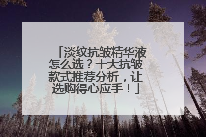 淡纹抗皱精华液怎么选？十大抗皱款式推荐分析，让选购得心应手！