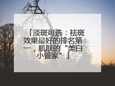 淡斑可选：祛斑效果最好的排名第一，肌肤的“美白小管家”