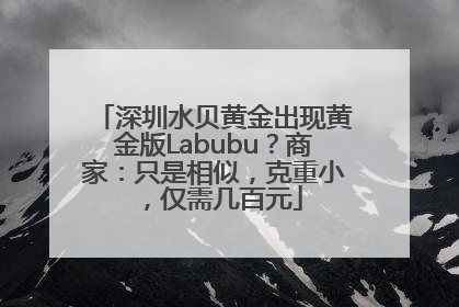 深圳水贝黄金出现黄金版Labubu？商家：只是相似，克重小，仅需几百元