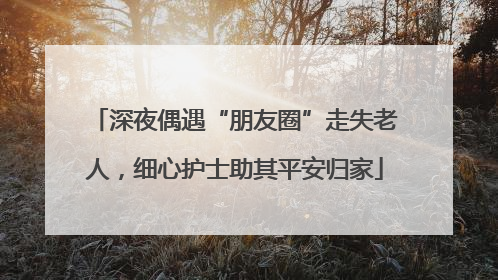 深夜偶遇“朋友圈”走失老人，细心护士助其平安归家