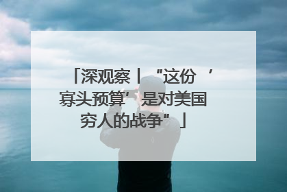 深观察丨“这份‘寡头预算’是对美国穷人的战争”
