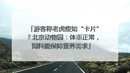 游客称老虎瘦如“卡片”？北京动物园：体重正常，饲料能保障营养需求
