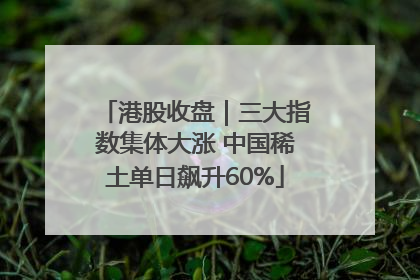 港股收盘｜三大指数集体大涨 中国稀土单日飙升60%