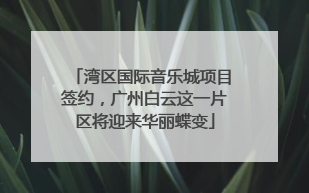 湾区国际音乐城项目签约，广州白云这一片区将迎来华丽蝶变
