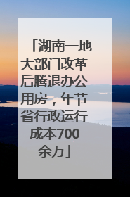 湖南一地大部门改革后腾退办公用房，年节省行政运行成本700余万