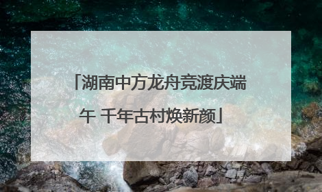 湖南中方龙舟竞渡庆端午 千年古村焕新颜