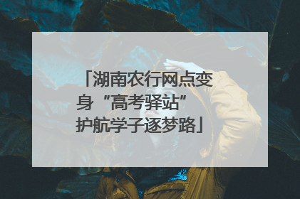 湖南农行网点变身“高考驿站” 护航学子逐梦路
