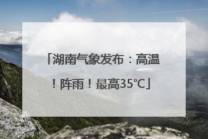 湖南气象发布：高温！阵雨！最高35℃