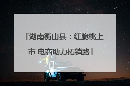湖南衡山县：红脆桃上市 电商助力拓销路