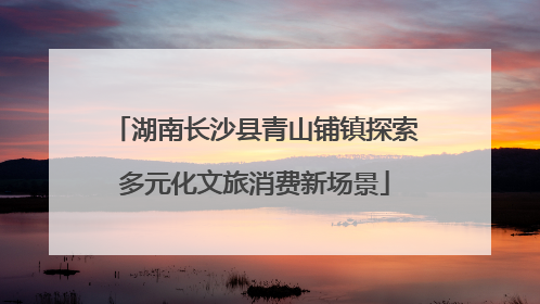 湖南长沙县青山铺镇探索多元化文旅消费新场景