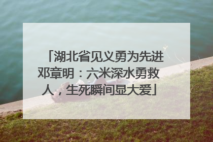 湖北省见义勇为先进邓章明：六米深水勇救人，生死瞬间显大爱