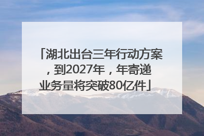 湖北出台三年行动方案，到2027年，年寄递业务量将突破80亿件