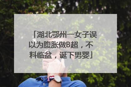 湖北鄂州一女子误以为腹胀做B超，不料临盆，诞下男婴