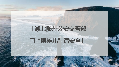 湖北随州公安交管部门“摆摊儿”话安全