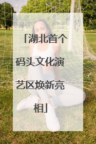 湖北首个码头文化演艺区焕新亮相