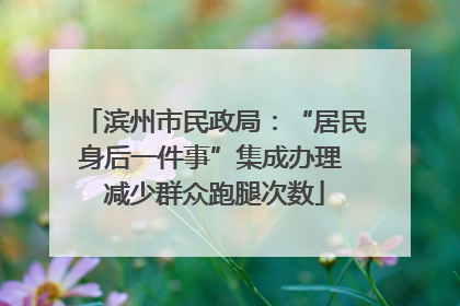 滨州市民政局：“居民身后一件事”集成办理 减少群众跑腿次数