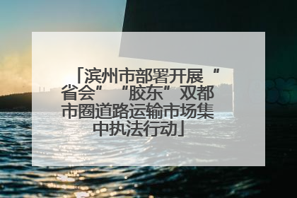 滨州市部署开展“省会”“胶东”双都市圈道路运输市场集中执法行动